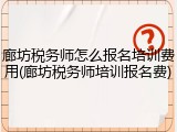 廊坊税务师怎么报名培训费用(廊坊税务师培训报名费)
