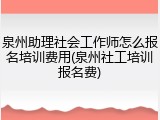 泉州助理社会工作师怎么报名培训费用(泉州社工培训报名费)