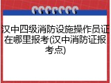 汉中四级消防设施操作员证在哪里报考(汉中消防证报考点)