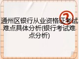 通州区银行从业资格证考试难点具体分析(银行考试难点分析)