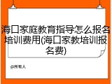 海口家庭教育指导怎么报名培训费用(海口家教培训报名费)
