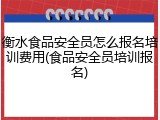 衡水食品安全员怎么报名培训费用(食品安全员培训报名)