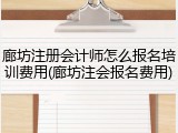 廊坊注册会计师怎么报名培训费用(廊坊注会报名费用)