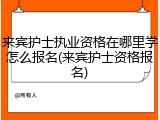 来宾护士执业资格在哪里学怎么报名(来宾护士资格报名)