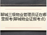 聊城三级物业管理员证在哪里报考(聊城物业证报考点)