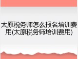 太原税务师怎么报名培训费用(太原税务师培训费用)