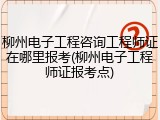 柳州电子工程咨询工程师证在哪里报考(柳州电子工程师证报考点)