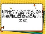 山西食品安全员怎么报名培训费用(山西食安员培训报名费)