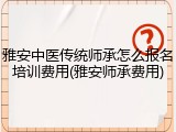 雅安中医传统师承怎么报名培训费用(雅安师承费用)
