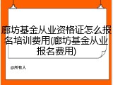 廊坊基金从业资格证怎么报名培训费用(廊坊基金从业报名费用)