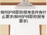 柳州护师职称报考条件有什么要求(柳州护师职称报考要求)