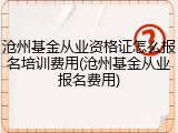 沧州基金从业资格证怎么报名培训费用(沧州基金从业报名费用)