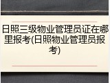 日照三级物业管理员证在哪里报考(日照物业管理员报考)