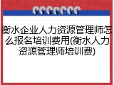 衡水企业人力资源管理师怎么报名培训费用(衡水人力资源管理师培训费)