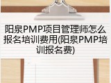 阳泉PMP项目管理师怎么报名培训费用(阳泉PMP培训报名费)