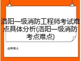 洛阳一级消防工程师考试难点具体分析(洛阳一级消防考点难点)
