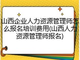 山西企业人力资源管理师怎么报名培训费用(山西人力资源管理师报名)