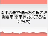 南平养老护理员怎么报名培训费用(南平养老护理员培训报名)