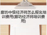 廊坊中级经济师怎么报名培训费用(廊坊经济师培训费用)