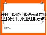 开封三级物业管理员证在哪里报考(开封物业证报考点)