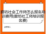 廊坊社会工作师怎么报名培训费用(廊坊社工师培训报名费)