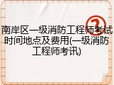 南岸区一级消防工程师考试时间地点及费用(一级消防工程师考讯)