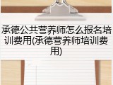 承德公共营养师怎么报名培训费用(承德营养师培训费用)