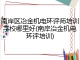 南岸区冶金机电环评师培训学校哪里好(南岸冶金机电环评培训)
