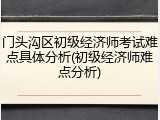 门头沟区初级经济师考试难点具体分析(初级经济师难点分析)