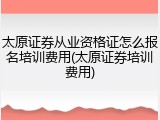 太原证券从业资格证怎么报名培训费用(太原证券培训费用)