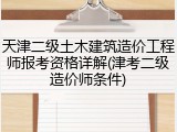 天津二级土木建筑造价工程师报考资格详解(津考二级造价师条件)