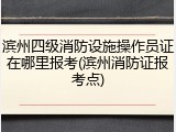 滨州四级消防设施操作员证在哪里报考(滨州消防证报考点)