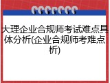 大理企业合规师考试难点具体分析(企业合规师考难点析)