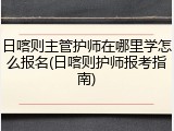日喀则主管护师在哪里学怎么报名(日喀则护师报考指南)