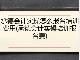 承德会计实操怎么报名培训费用(承德会计实操培训报名费)