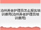 沧州养老护理员怎么报名培训费用(沧州养老护理员培训费用)