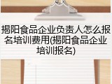揭阳食品企业负责人怎么报名培训费用(揭阳食品企业培训报名)