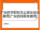 广安药学职称怎么报名培训费用(广安药师报考费用)
