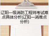 辽阳一级消防工程师考试难点具体分析(辽阳一消难点分析)