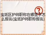 宝坻区护师职称在哪里学怎么报名(宝坻护师职称报名)