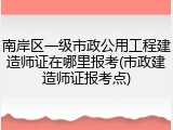 南岸区一级市政公用工程建造师证在哪里报考(市政建造师证报考点)