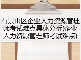 石景山区企业人力资源管理师考试难点具体分析(企业人力资源管理师考试难点)