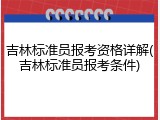 吉林标准员报考资格详解(吉林标准员报考条件)