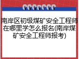 南岸区初级煤矿安全工程师在哪里学怎么报名(南岸煤矿安全工程师报考)