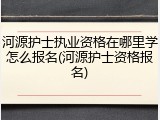 河源护士执业资格在哪里学怎么报名(河源护士资格报名)