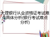 大理银行从业资格证考试难点具体分析(银行考试难点分析)