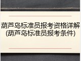 葫芦岛标准员报考资格详解(葫芦岛标准员报考条件)