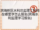 滨海新区水利总监理工程师在哪里学怎么报名(滨海水利监理学习报名)
