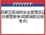 成都五级消防安全管理员证在哪里报考(成都消防证报考点)