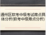 通州区软考中级考试难点具体分析(软考中级难点分析)